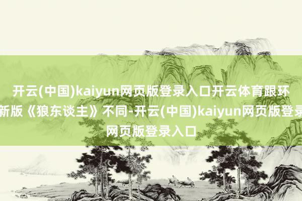 开云(中国)kaiyun网页版登录入口开云体育跟环球的新版《狼东谈主》不同-开云(中国)kaiyun网页版登录入口