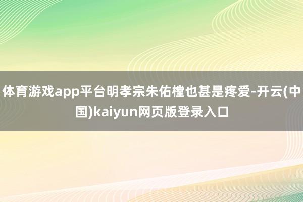 体育游戏app平台明孝宗朱佑樘也甚是疼爱-开云(中国)kaiyun网页版登录入口