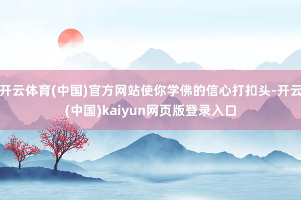 开云体育(中国)官方网站使你学佛的信心打扣头-开云(中国)kaiyun网页版登录入口