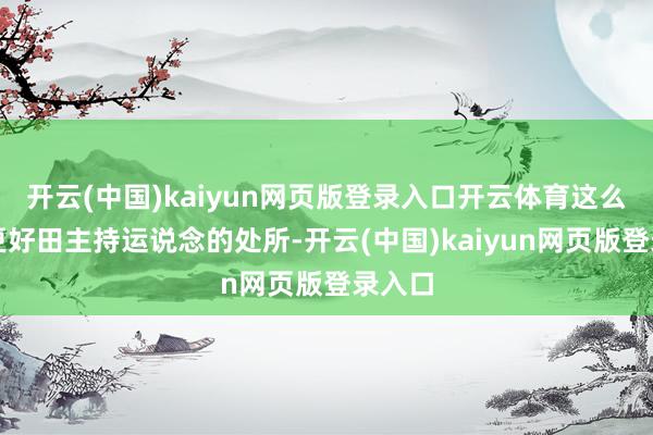 开云(中国)kaiyun网页版登录入口开云体育这么智商更好田主持运说念的处所-开云(中国)kaiyun网页版登录入口