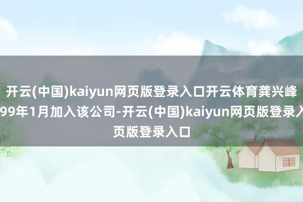 开云(中国)kaiyun网页版登录入口开云体育龚兴峰1999年1月加入该公司-开云(中国)kaiyun网页版登录入口
