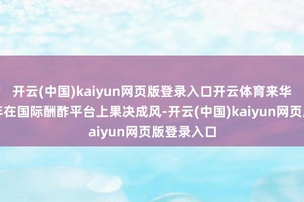 开云(中国)kaiyun网页版登录入口开云体育来华体验中国年在国际酬酢平台上果决成风-开云(中国)kaiyun网页版登录入口