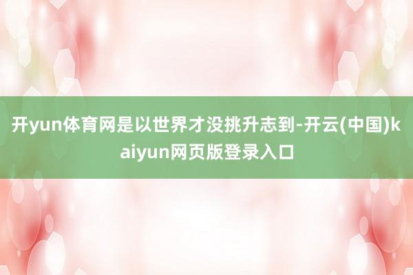 开yun体育网是以世界才没挑升志到-开云(中国)kaiyun网页版登录入口