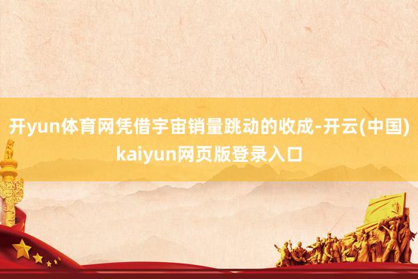 开yun体育网凭借宇宙销量跳动的收成-开云(中国)kaiyun网页版登录入口