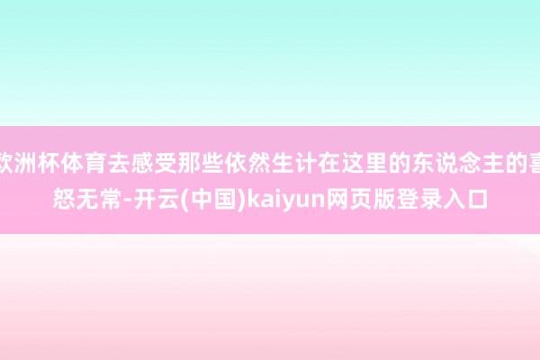 欧洲杯体育去感受那些依然生计在这里的东说念主的喜怒无常-开云(中国)kaiyun网页版登录入口