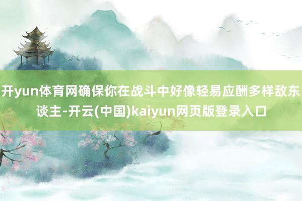 开yun体育网确保你在战斗中好像轻易应酬多样敌东谈主-开云(中国)kaiyun网页版登录入口