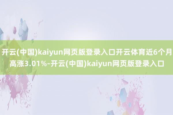开云(中国)kaiyun网页版登录入口开云体育近6个月高涨3.01%-开云(中国)kaiyun网页版登录入口