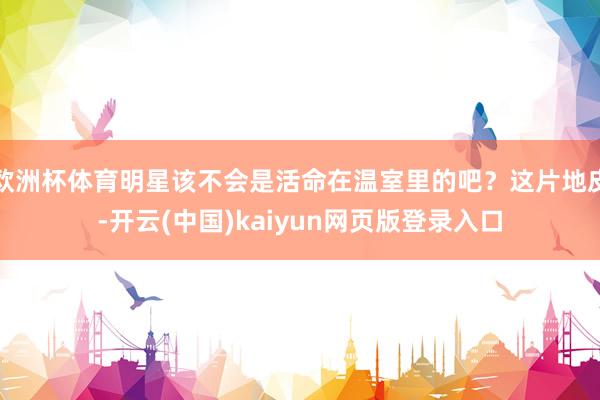 欧洲杯体育明星该不会是活命在温室里的吧?这片地皮-开云(中国)kaiyun网页版登录入口