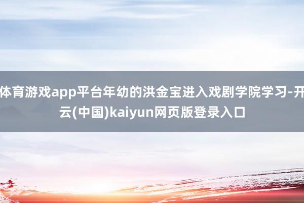 体育游戏app平台年幼的洪金宝进入戏剧学院学习-开云(中国)kaiyun网页版登录入口