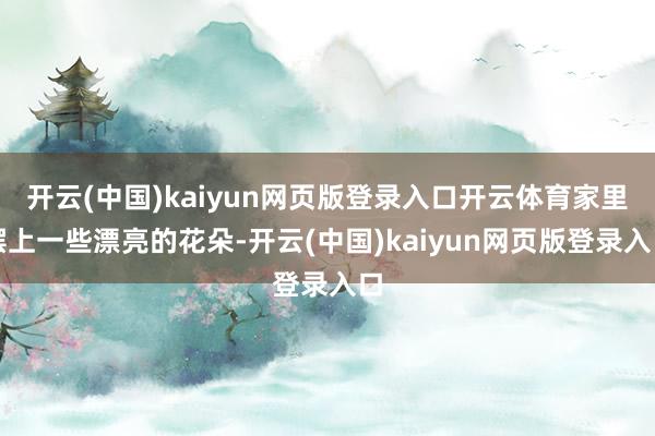 开云(中国)kaiyun网页版登录入口开云体育家里摆上一些漂亮的花朵-开云(中国)kaiyun网页版登录入口
