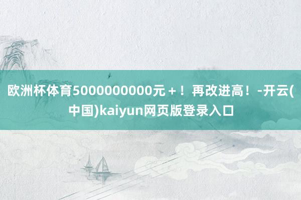 欧洲杯体育5000000000元＋！再改进高！-开云(中国)kaiyun网页版登录入口