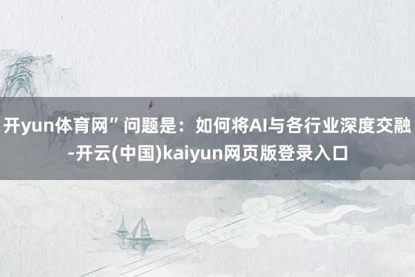 开yun体育网”问题是：如何将AI与各行业深度交融-开云(中国)kaiyun网页版登录入口