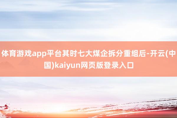 体育游戏app平台其时七大煤企拆分重组后-开云(中国)kaiyun网页版登录入口