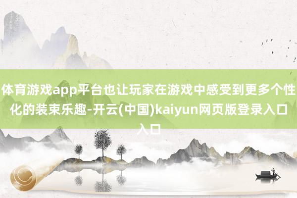 体育游戏app平台也让玩家在游戏中感受到更多个性化的装束乐趣-开云(中国)kaiyun网页版登录入口