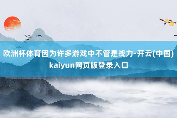 欧洲杯体育因为许多游戏中不管是战力-开云(中国)kaiyun网页版登录入口