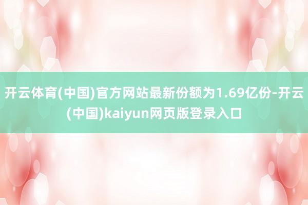 开云体育(中国)官方网站最新份额为1.69亿份-开云(中国)kaiyun网页版登录入口