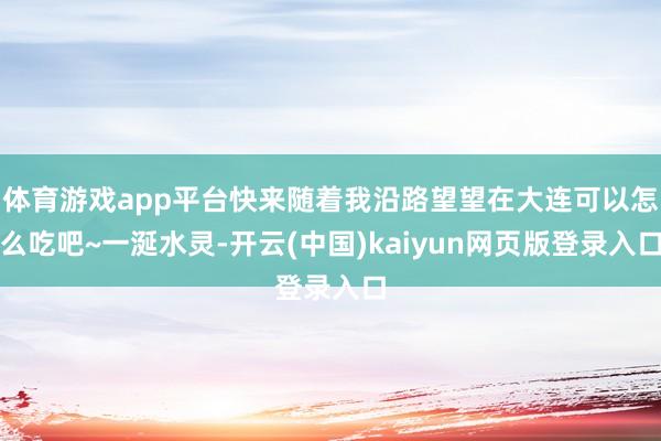 体育游戏app平台快来随着我沿路望望在大连可以怎么吃吧~一涎水灵-开云(中国)kaiyun网页版登录入口