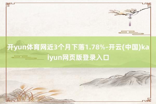 开yun体育网近3个月下落1.78%-开云(中国)kaiyun网页版登录入口