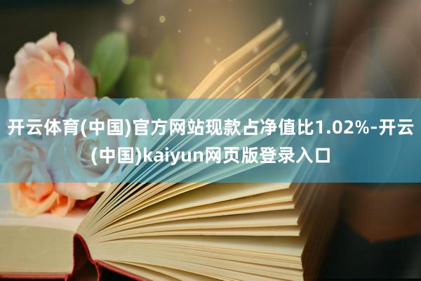 开云体育(中国)官方网站现款占净值比1.02%-开云(中国)kaiyun网页版登录入口