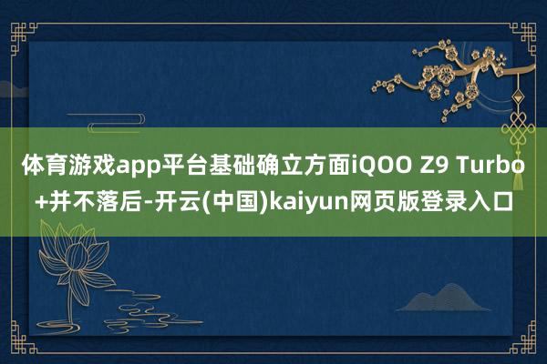 体育游戏app平台基础确立方面iQOO Z9 Turbo+并不落后-开云(中国)kaiyun网页版登录入口