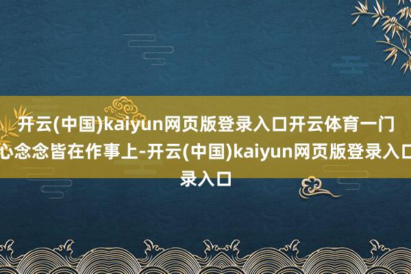 开云(中国)kaiyun网页版登录入口开云体育一门心念念皆在作事上-开云(中国)kaiyun网页版登录入口