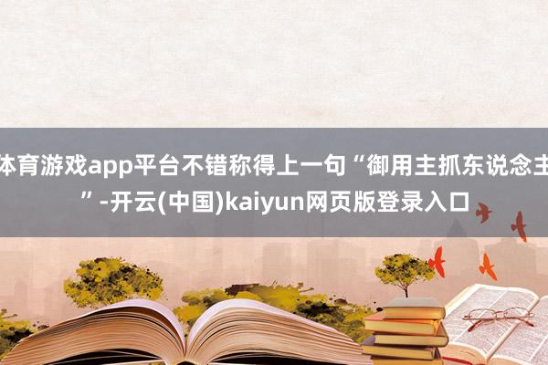 体育游戏app平台不错称得上一句“御用主抓东说念主”-开云(中国)kaiyun网页版登录入口