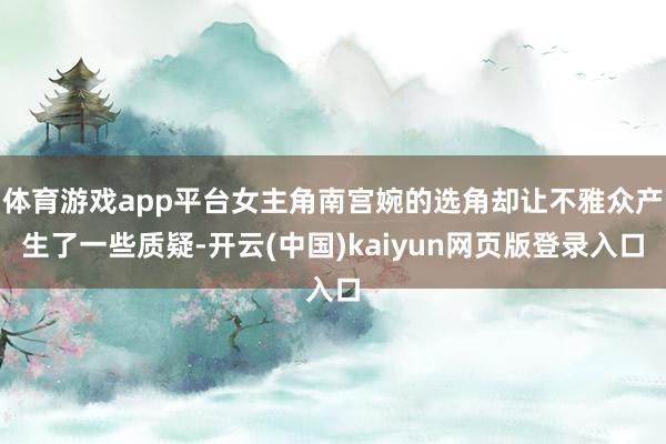 体育游戏app平台女主角南宫婉的选角却让不雅众产生了一些质疑-开云(中国)kaiyun网页版登录入口