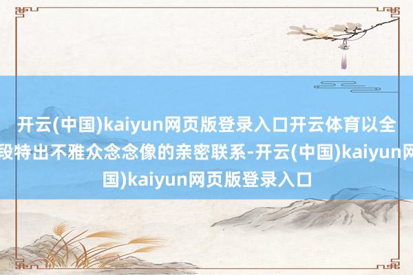开云(中国)kaiyun网页版登录入口开云体育以全新视角阐明一段特出不雅众念念像的亲密联系-开云(中国)kaiyun网页版登录入口