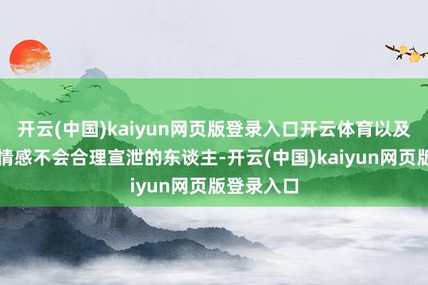 开云(中国)kaiyun网页版登录入口开云体育以及有了负面情感不会合理宣泄的东谈主-开云(中国)kaiyun网页版登录入口