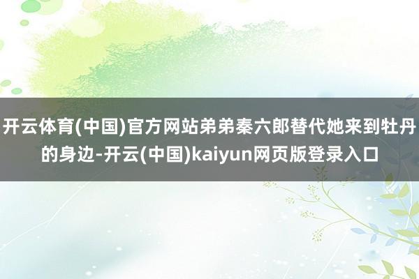 开云体育(中国)官方网站弟弟秦六郎替代她来到牡丹的身边-开云(中国)kaiyun网页版登录入口