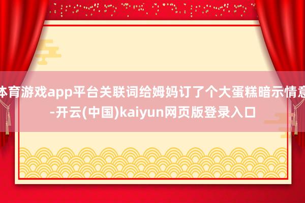 体育游戏app平台关联词给姆妈订了个大蛋糕暗示情意-开云(中国)kaiyun网页版登录入口