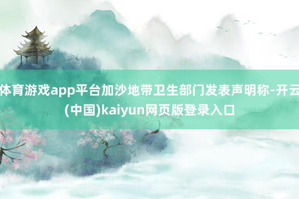 体育游戏app平台加沙地带卫生部门发表声明称-开云(中国)kaiyun网页版登录入口