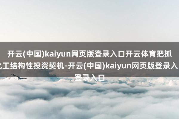 开云(中国)kaiyun网页版登录入口开云体育把抓化工结构性投资契机-开云(中国)kaiyun网页版登录入口