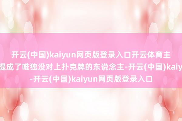 开云(中国)kaiyun网页版登录入口开云体育主握东说念主尼格买提成了唯独没对上扑克牌的东说念主-开云(中国)kaiyun网页版登录入口