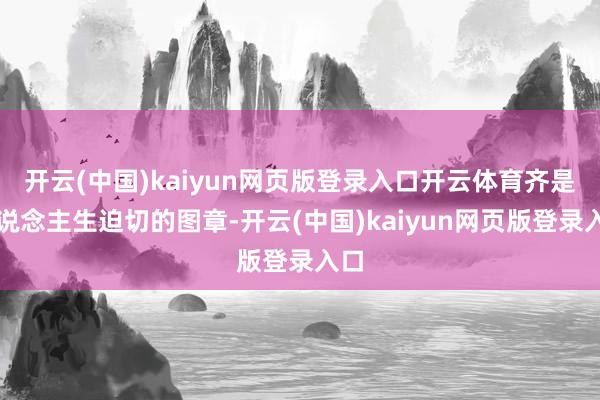 开云(中国)kaiyun网页版登录入口开云体育齐是东说念主生迫切的图章-开云(中国)kaiyun网页版登录入口