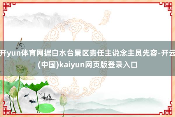 开yun体育网据白水台景区责任主说念主员先容-开云(中国)kaiyun网页版登录入口