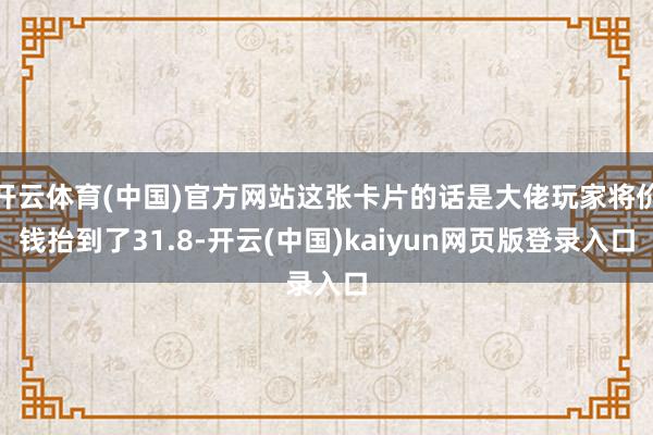 开云体育(中国)官方网站这张卡片的话是大佬玩家将价钱抬到了31.8-开云(中国)kaiyun网页版登录入口