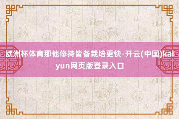 欧洲杯体育那他修持皆备栽培更快-开云(中国)kaiyun网页版登录入口