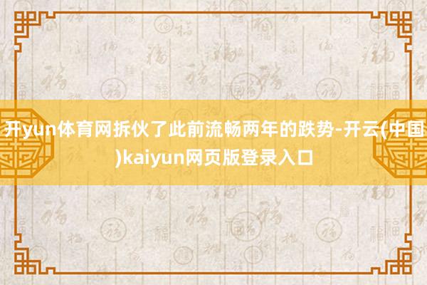 开yun体育网拆伙了此前流畅两年的跌势-开云(中国)kaiyun网页版登录入口