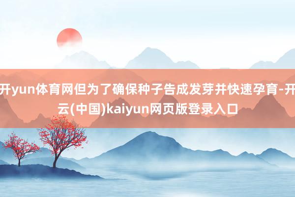 开yun体育网但为了确保种子告成发芽并快速孕育-开云(中国)kaiyun网页版登录入口