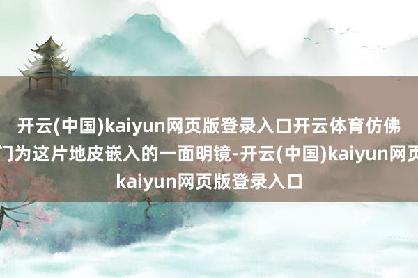 开云(中国)kaiyun网页版登录入口开云体育仿佛是大当然专门为这片地皮嵌入的一面明镜-开云(中国)kaiyun网页版登录入口