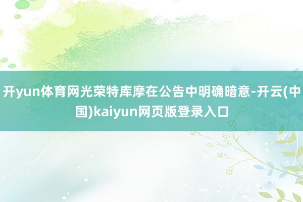 开yun体育网光荣特库摩在公告中明确暗意-开云(中国)kaiyun网页版登录入口