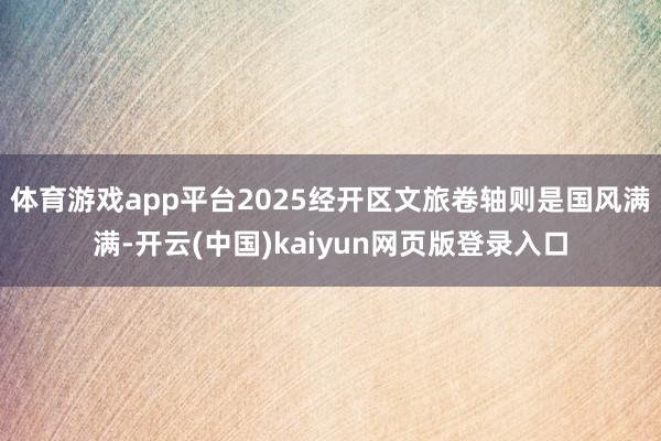 体育游戏app平台2025经开区文旅卷轴则是国风满满-开云(中国)kaiyun网页版登录入口