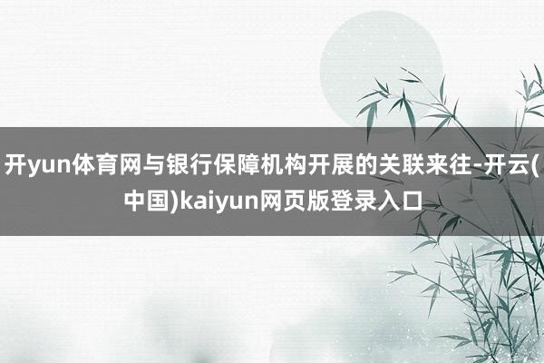 开yun体育网与银行保障机构开展的关联来往-开云(中国)kaiyun网页版登录入口
