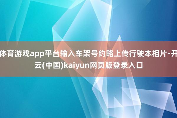 体育游戏app平台输入车架号约略上传行驶本相片-开云(中国)kaiyun网页版登录入口