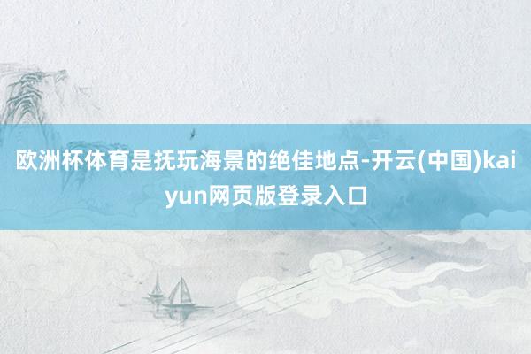 欧洲杯体育是抚玩海景的绝佳地点-开云(中国)kaiyun网页版登录入口