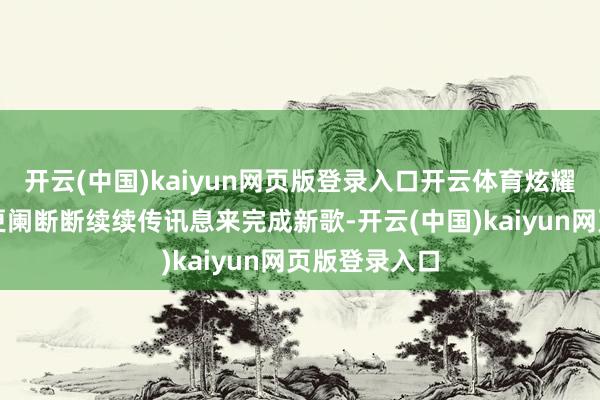 开云(中国)kaiyun网页版登录入口开云体育炫耀两东谈主在更阑断断续续传讯息来完成新歌-开云(中国)kaiyun网页版登录入口
