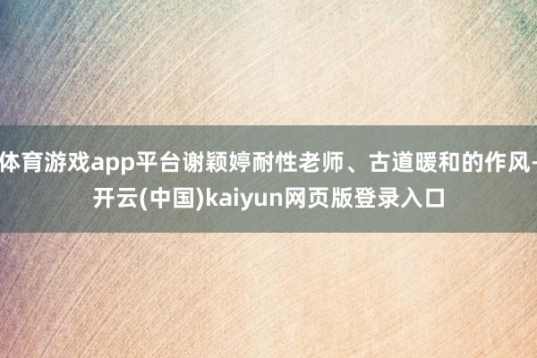 体育游戏app平台谢颖婷耐性老师、古道暖和的作风-开云(中国)kaiyun网页版登录入口