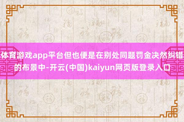 体育游戏app平台但也便是在别处同题罚金决然纠错的布景中-开云(中国)kaiyun网页版登录入口