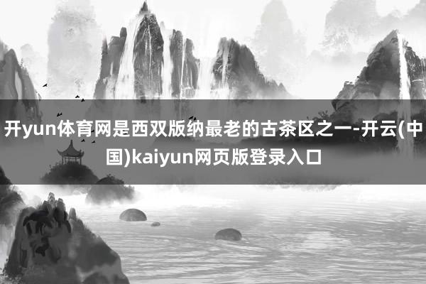 开yun体育网是西双版纳最老的古茶区之一-开云(中国)kaiyun网页版登录入口